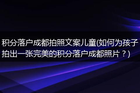 积分落户成都拍照文案儿童(如何为孩子拍出一张完美的积分落户成都照片？)