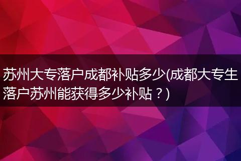 苏州大专落户成都补贴多少(成都大专生落户苏州能获得多少补贴？)