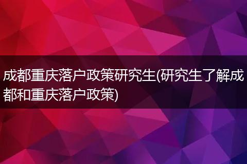 成都重庆落户政策研究生(研究生了解成都和重庆落户政策)