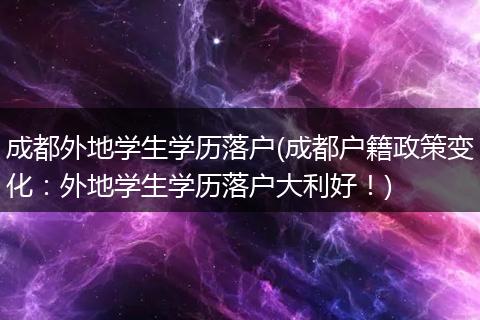 成都外地学生学历落户(成都户籍政策变化:外地学生学历落户大利好!)