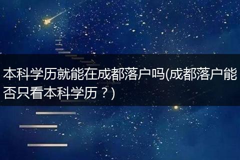 本科学历就能在成都落户吗(成都落户能否只看本科学历?)