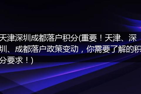 天津深圳成都落户积分(重要！天津、深圳、成都落户政策变动，你需要了解的积分要求！)