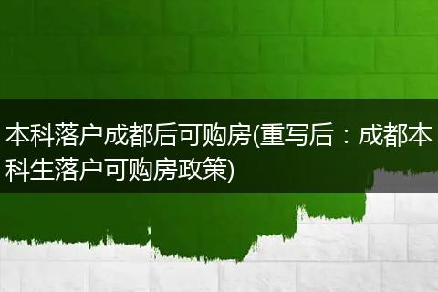 本科落户成都后可购房(重写后:成都本科生落户可购房政策)