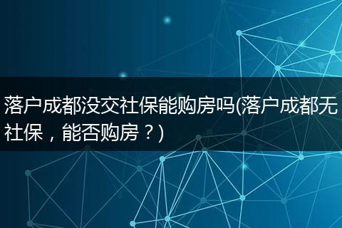 落户成都没交社保能购房吗(落户成都无社保，能否购房？)