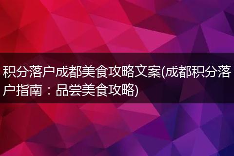 积分落户成都美食攻略文案(成都积分落户指南：品尝美食攻略)