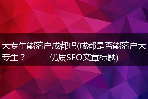 大专生能落户成都吗(成都是否能落户大专生? —— 优质SEO文章标题)