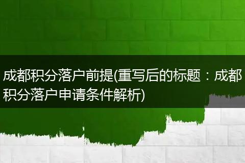 成都积分落户前提(重写后的标题:成都积分落户申请条件解析)