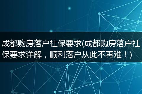 成都购房落户社保要求(成都购房落户社保要求详解，顺利落户从此不再难！)
