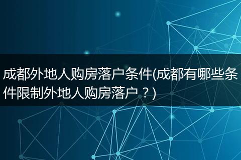 成都外地人购房落户条件(成都有哪些条件限制外地人购房落户?)