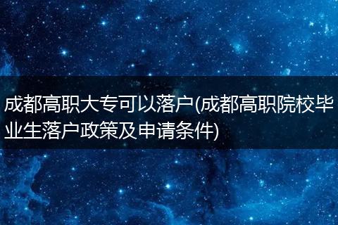 成都高职大专可以落户(成都高职院校毕业生落户政策及申请条件)
