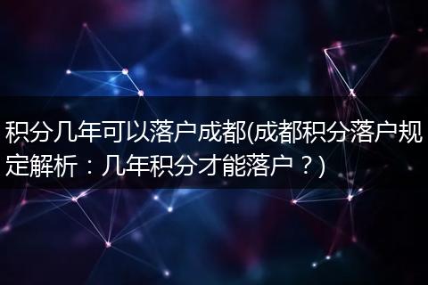 积分几年可以落户成都(成都积分落户规定解析：几年积分才能落户？)