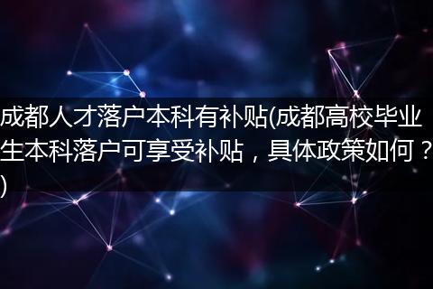 成都人才落户本科有补贴(成都高校毕业生本科落户可享受补贴，具体政策如何？)