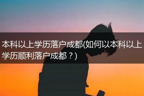 本科以上学历落户成都(如何以本科以上学历顺利落户成都?)