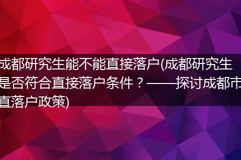 成都研究生能不能直接落户(成都研究生是否符合直接落户条件？——探讨成都市直落户政策)