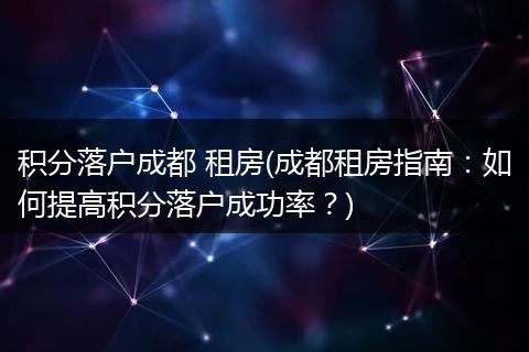 积分落户成都 租房(成都租房指南：如何提高积分落户成功率？)