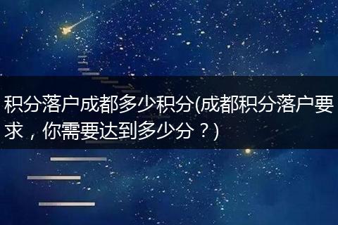 积分落户成都多少积分(成都积分落户要求，你需要达到多少分？)