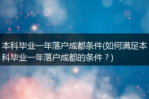 本科毕业一年落户成都条件(如何满足本科毕业一年落户成都的条件？)