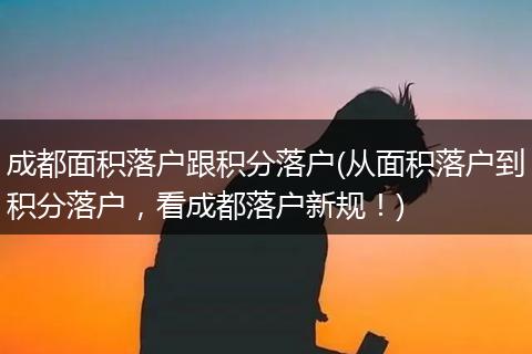 成都面积落户跟积分落户(从面积落户到积分落户，看成都落户新规！)