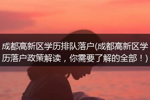 成都高新区学历排队落户(成都高新区学历落户政策解读，你需要了解的全部！)