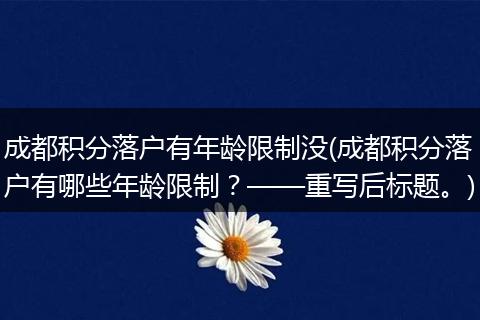 成都积分落户有年龄限制没(成都积分落户有哪些年龄限制？——重写后标题。)