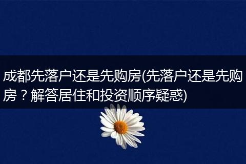 成都先落户还是先购房(先落户还是先购房？解答居住和投资顺序疑惑)