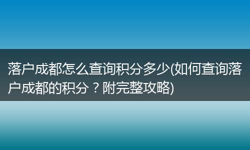 落户成都怎么查询积分多少(如何查询落户成都的积分？附完整攻略)