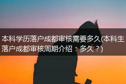 本科学历落户成都审核需要多久(本科生落户成都审核周期介绍：多久？)