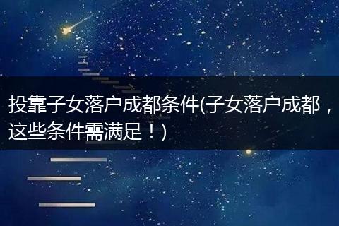 投靠子女落户成都条件(子女落户成都，这些条件需满足！)