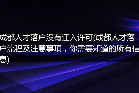 成都人才落户没有迁入许可(成都人才落户流程及注意事项，你需要知道的所有信息)