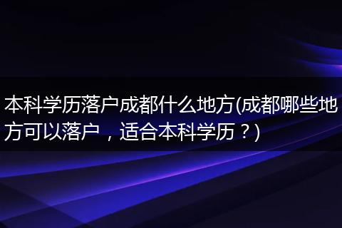 本科学历落户成都什么地方(成都哪些地方可以落户，适合本科学历？)