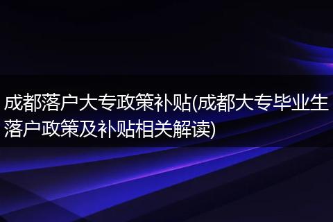 成都落户大专政策补贴(成都大专毕业生落户政策及补贴相关解读)
