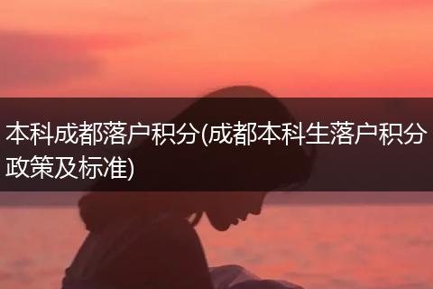 本科成都落户积分(成都本科生落户积分政策及标准)