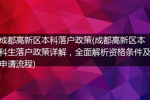 成都高新区本科落户政策(成都高新区本科生落户政策详解，全面解析资格条件及申请流程)