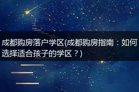 成都购房落户学区(成都购房指南：如何选择适合孩子的学区？)