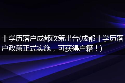 非学历落户成都政策出台(成都非学历落户政策正式实施，可获得户籍！)
