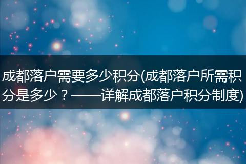 成都落户需要多少积分(成都落户所需积分是多少？——详解成都落户积分制度)