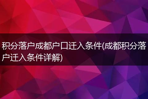 积分落户成都户口迁入条件(成都积分落户迁入条件详解)