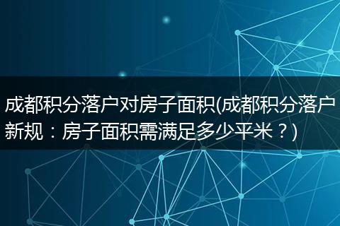 成都积分落户对房子面积(成都积分落户新规：房子面积需满足多少平米？)