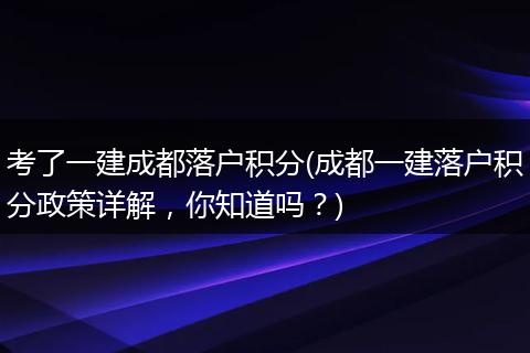考了一建成都落户积分(成都一建落户积分政策详解，你知道吗？)
