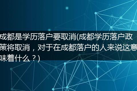 成都是学历落户要取消(成都学历落户政策将取消,对于在成都落户的人来说这意味着什么?)