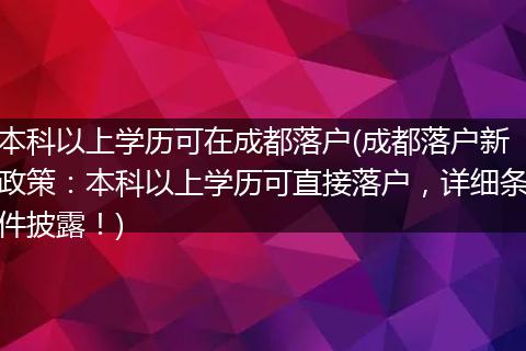 本科以上学历可在成都落户(成都落户新政策:本科以上学历可直接落户,详细条件披露!)