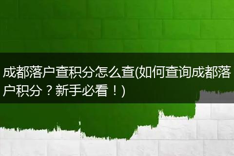 成都落户查积分怎么查(如何查询成都落户积分？新手必看！)