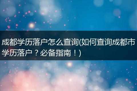成都学历落户怎么查询(如何查询成都市学历落户?必备指南!)