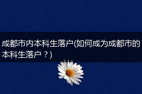 成都市内本科生落户(如何成为成都市的本科生落户？)