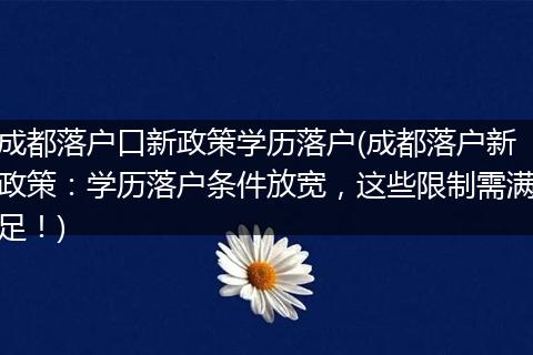 成都落户口新政策学历落户(成都落户新政策:学历落户条件放宽,这些限制需满足!)