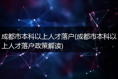 成都市本科以上人才落户(成都市本科以上人才落户政策解读)