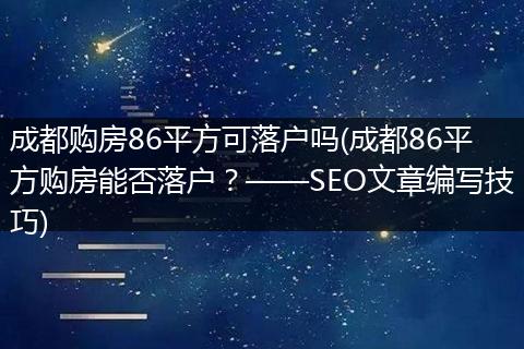 成都购房86平方可落户吗(成都86平方购房能否落户？——SEO文章编写技巧)