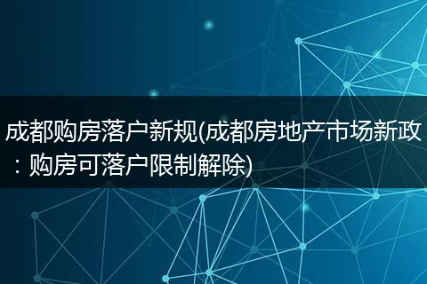 成都购房落户新规(成都房地产市场新政：购房可落户限制解除)