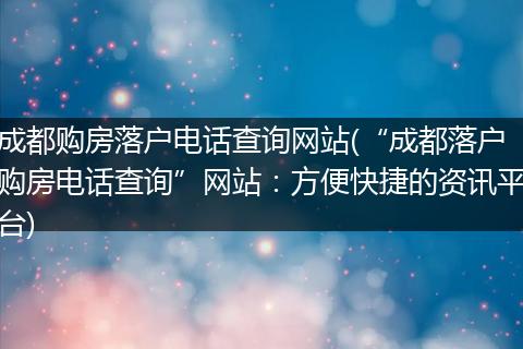 成都购房落户电话查询网站(“成都落户购房电话查询”网站:方便快捷的资讯平台)