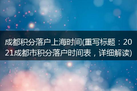 成都积分落户上海时间(重写标题:2021成都市积分落户时间表,详细解读)